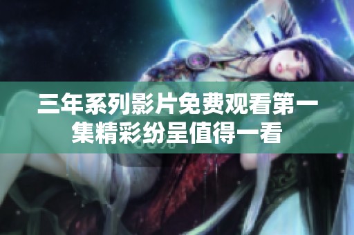 三年系列影片免费观看第一集精彩纷呈值得一看
