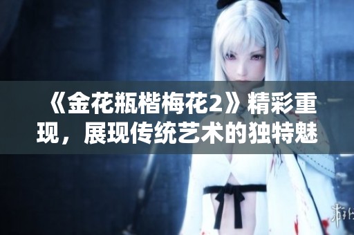 《金花瓶楷梅花2》精彩重现，展现传统艺术的独特魅力与美感