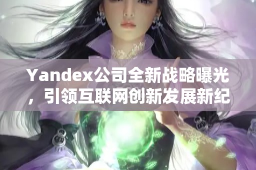 Yandex公司全新战略曝光，引领互联网创新发展新纪元