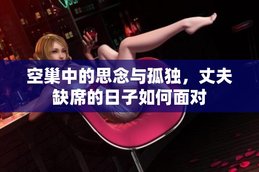 空巢中的思念与孤独，丈夫缺席的日子如何面对