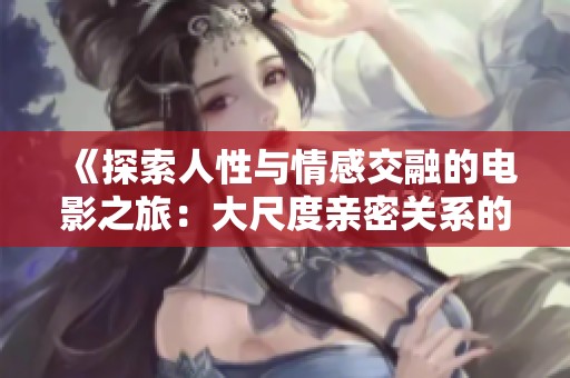 《探索人性与情感交融的电影之旅：大尺度亲密关系的故事》