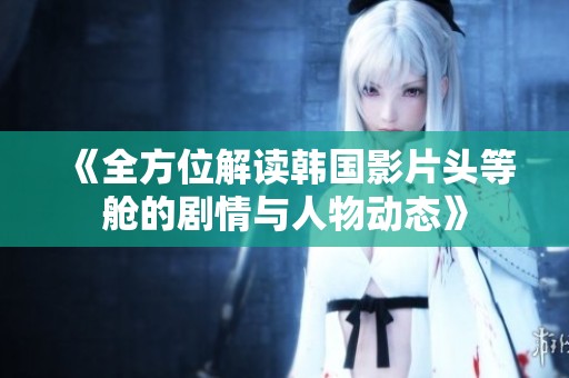 《全方位解读韩国影片头等舱的剧情与人物动态》