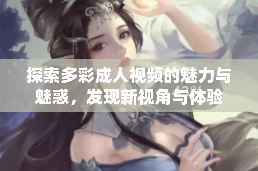 探索多彩成人视频的魅力与魅惑，发现新视角与体验