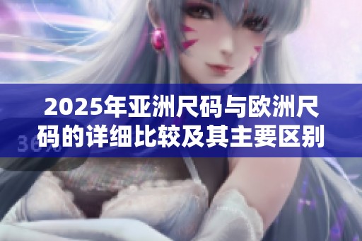 2025年亚洲尺码与欧洲尺码的详细比较及其主要区别分析