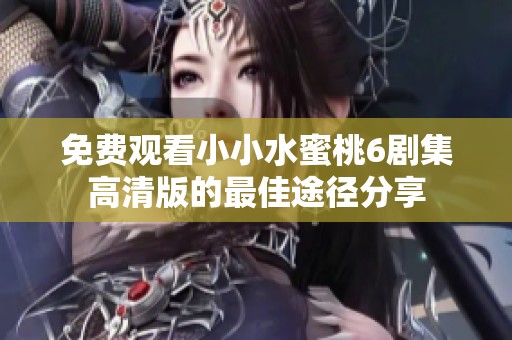 免费观看小小水蜜桃6剧集高清版的最佳途径分享