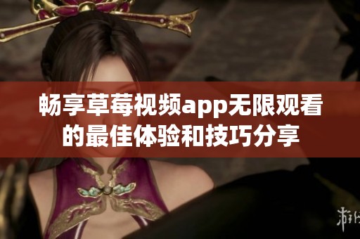 畅享草莓视频app无限观看的最佳体验和技巧分享
