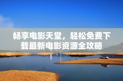 畅享电影天堂，轻松免费下载最新电影资源全攻略
