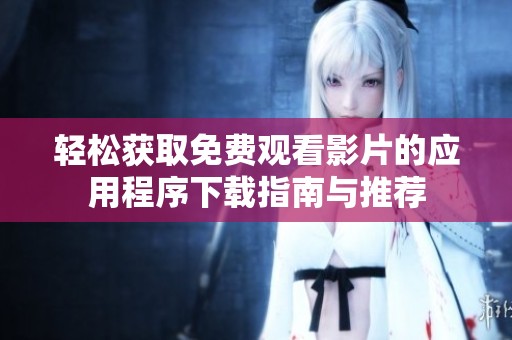 轻松获取免费观看影片的应用程序下载指南与推荐