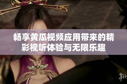 畅享黄瓜视频应用带来的精彩视听体验与无限乐趣