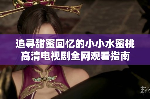 追寻甜蜜回忆的小小水蜜桃高清电视剧全网观看指南