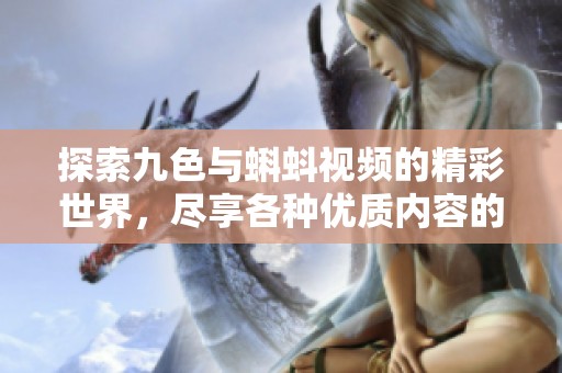 探索九色与蝌蚪视频的精彩世界，尽享各种优质内容的乐趣
