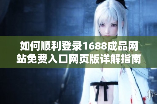 如何顺利登录1688成品网站免费入口网页版详解指南