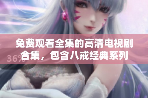 免费观看全集的高清电视剧合集，包含八戒经典系列