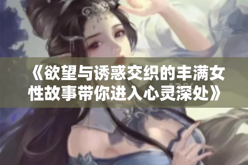 《欲望与诱惑交织的丰满女性故事带你进入心灵深处》
