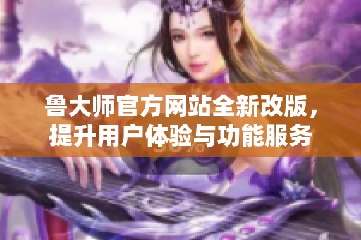鲁大师官方网站全新改版，提升用户体验与功能服务