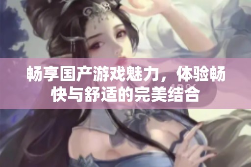 畅享国产游戏魅力，体验畅快与舒适的完美结合