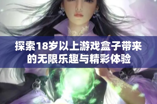 探索18岁以上游戏盒子带来的无限乐趣与精彩体验