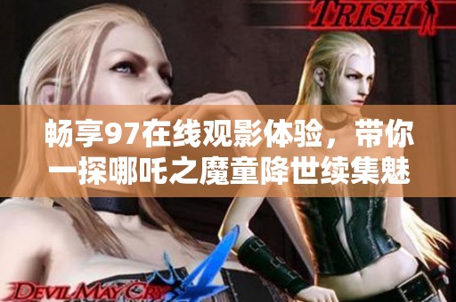 畅享97在线观影体验，带你一探哪吒之魔童降世续集魅力