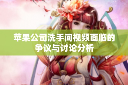 苹果公司洗手间视频面临的争议与讨论分析