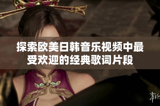 探索欧美日韩音乐视频中最受欢迎的经典歌词片段