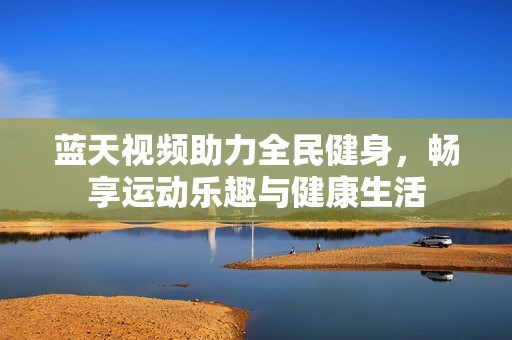 蓝天视频助力全民健身，畅享运动乐趣与健康生活