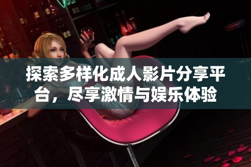 探索多样化成人影片分享平台，尽享激情与娱乐体验