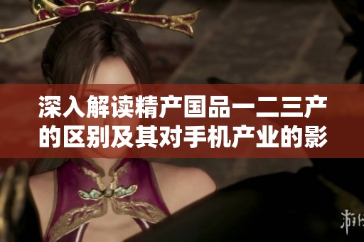 深入解读精产国品一二三产的区别及其对手机产业的影响