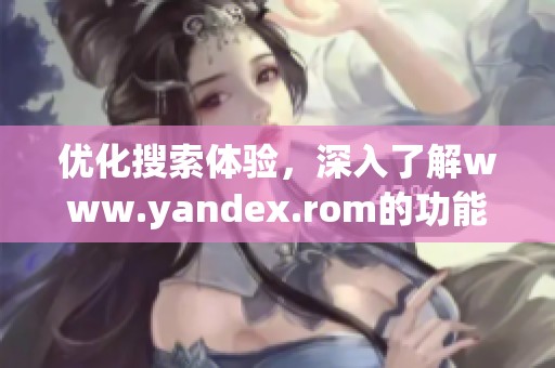 优化搜索体验，深入了解www.yandex.rom的功能与优势