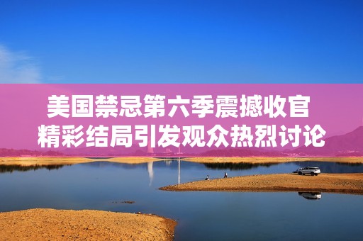 美国禁忌第六季震撼收官 精彩结局引发观众热烈讨论与反思