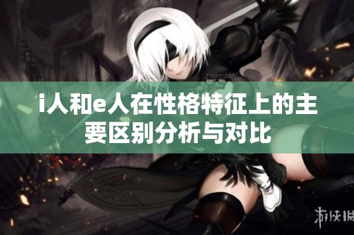 i人和e人在性格特征上的主要区别分析与对比