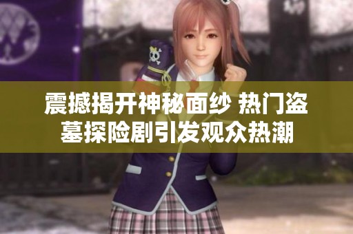 震撼揭开神秘面纱 热门盗墓探险剧引发观众热潮