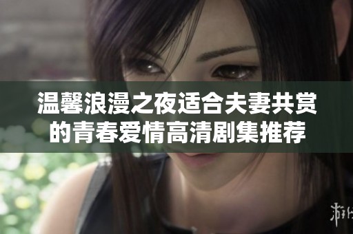 温馨浪漫之夜适合夫妻共赏的青春爱情高清剧集推荐