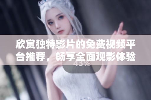 欣赏独特影片的免费视频平台推荐，畅享全面观影体验