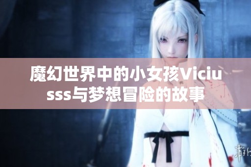 魔幻世界中的小女孩Viciusss与梦想冒险的故事