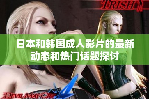 日本和韩国成人影片的最新动态和热门话题探讨