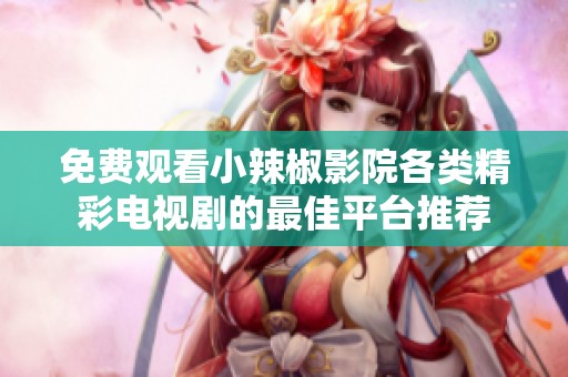 免费观看小辣椒影院各类精彩电视剧的最佳平台推荐