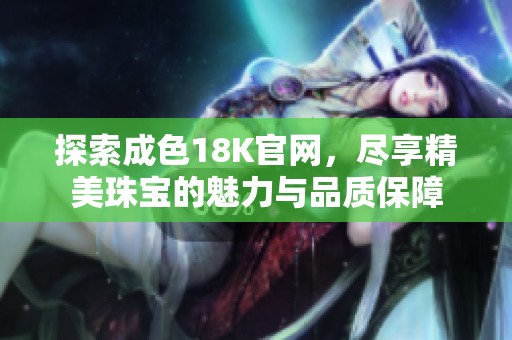 探索成色18K官网，尽享精美珠宝的魅力与品质保障