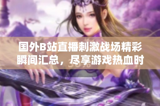 国外B站直播刺激战场精彩瞬间汇总，尽享游戏热血时刻