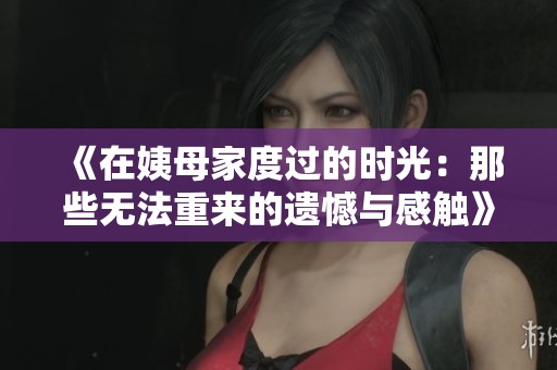 《在姨母家度过的时光：那些无法重来的遗憾与感触》