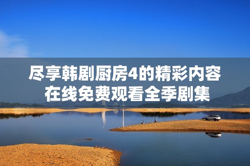 尽享韩剧厨房4的精彩内容 在线免费观看全季剧集