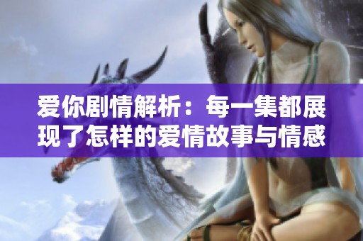 爱你剧情解析：每一集都展现了怎样的爱情故事与情感纠葛