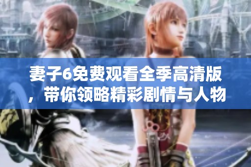 妻子6免费观看全季高清版，带你领略精彩剧情与人物情感交织