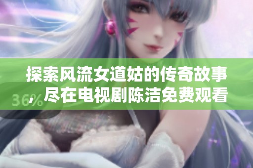 探索风流女道姑的传奇故事，尽在电视剧陈洁免费观看版