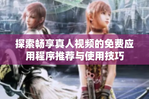 探索畅享真人视频的免费应用程序推荐与使用技巧