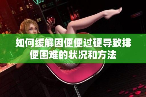 如何缓解因便便过硬导致排便困难的状况和方法