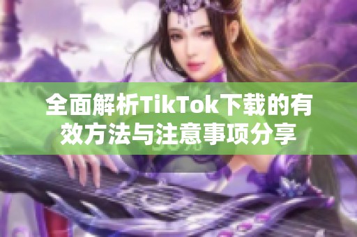 全面解析TikTok下载的有效方法与注意事项分享