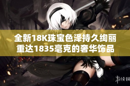全新18K珠宝色泽持久绚丽重达1835毫克的奢华饰品解析