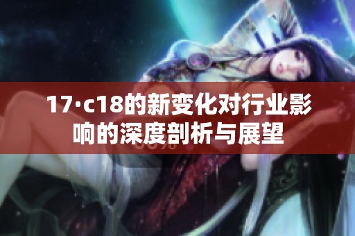17·c18的新变化对行业影响的深度剖析与展望