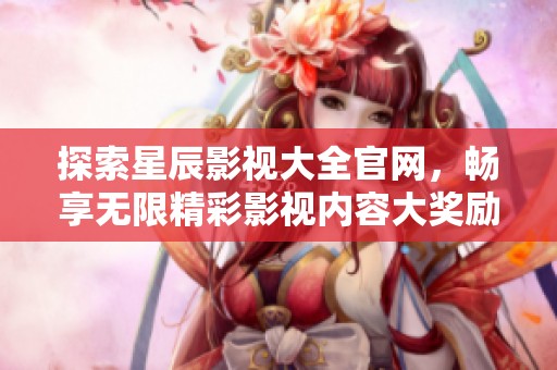 探索星辰影视大全官网，畅享无限精彩影视内容大奖励