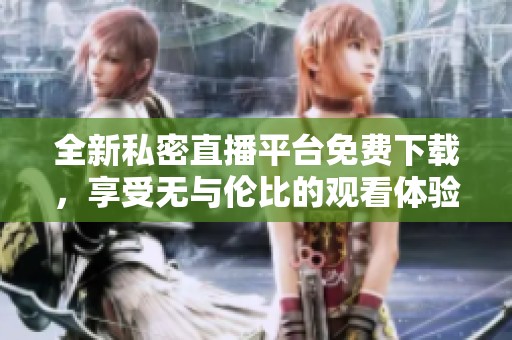 全新私密直播平台免费下载，享受无与伦比的观看体验
